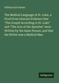 Produktbild: The Medical Language of St. Luke, a Proof from Internal Evidence that "The Gospel According to St. Luke" and "The Acts of the Apostles" were Written by the Same Person, and that the Writer was a Medical Man