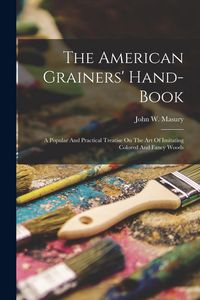 Produktbild: The American Grainers' Hand-book: A Popular And Practical Treatise On The Art Of Imitating Colored And Fancy Woods