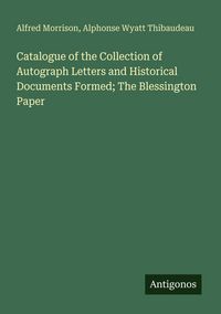 Produktbild: Catalogue of the Collection of Autograph Letters and Historical Documents Formed; The Blessington Paper