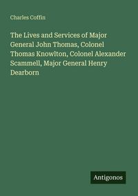 Produktbild: The Lives and Services of Major General John Thomas, Colonel Thomas Knowlton, Colonel Alexander Scammell, Major General Henry Dearborn