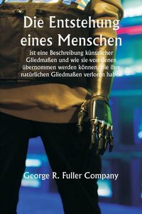 Produktbild: "Die Entstehung eines Menschen" ist eine Beschreibung k&uuml;nstlicher Gliedma&szlig;en und wie sie von denen &uuml;bernommen werden k&ouml;nnen, die ihre nat&uuml;rlichen Gliedma&szlig;en verloren haben