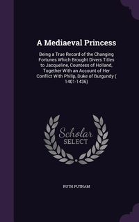 Produktbild: A Mediaeval Princess: Being a True Record of the Changing Fortunes Which Brought Divers Titles to Jacqueline, Countess of Holland, Together