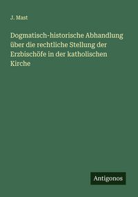 Produktbild: Dogmatisch-historische Abhandlung &uuml;ber die rechtliche Stellung der Erzbisch&ouml;fe in der katholischen Kirche