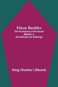Produktbild: Eikon Basilike; The Pourtracture Of His Sacred Majestie, In His Solitudes And Sufferings