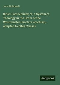 Produktbild: Bible Class Manual; or, a System of Theology in the Order of the Westminster Shorter Catechism, Adapted to Bible Classes