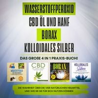 Produktbild: Wasserstoffperoxid | CBD &Ouml;l und Hanf | Borax | Kolloidales Silber. Das gro&szlig;e 4 in 1 Praxis-Buch!: Die Wahrheit &uuml;ber die 4 nat&uuml;rlichen Heilmittel und wie Sie sie f&uuml;r sich nutzen k&ouml;nnen