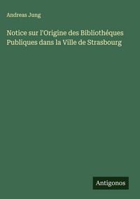 Produktbild: Notice sur l'Origine des Biblioth&eacute;ques Publiques dans la Ville de Strasbourg