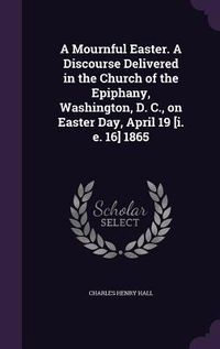 Produktbild: A Mournful Easter. A Discourse Delivered in the Church of the Epiphany, Washington, D. C., on Easter Day, April 19 [i. e. 16] 1865