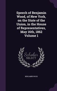 Produktbild: Speech of Benjamin Wood, of New York, on the State of the Union, in the House of Representatives, May 16th, 1862 Volume 1