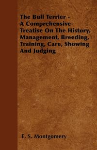 Produktbild: The Bull Terrier - A Comprehensive Treatise On The History, Management, Breeding, Training, Care, Showing And Judging