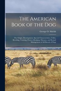 Produktbild: The American Book of the Dog: The Origin, Development, Special Characteristics, Utility, Breeding, Training, Points of Judging, Diseases, and Kennel