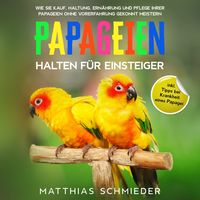 Produktbild: Papageien halten f&uuml;r Einsteiger: Wie Sie Kauf, Haltung, Ern&auml;hrung und Pflege Ihrer Papageien ohne Vorerfahrung gekonnt meistern - inkl. Tipps bei Krankheit eines Papagei