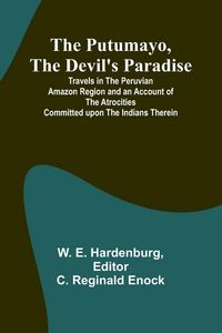 Produktbild: The Putumayo, the Devil's Paradise; Travels in the Peruvian Amazon Region and an Account of the Atrocities Committed upon the Indians Therein