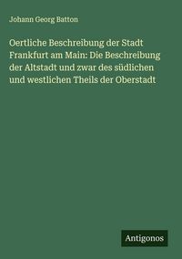 Produktbild: Oertliche Beschreibung der Stadt Frankfurt am Main: Die Beschreibung der Altstadt und zwar des s&uuml;dlichen und westlichen Theils der Oberstadt