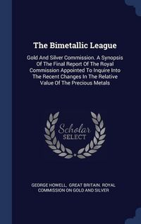 Produktbild: The Bimetallic League: Gold And Silver Commission. A Synopsis Of The Final Report Of The Royal Commission Appointed To Inquire Into The Recen