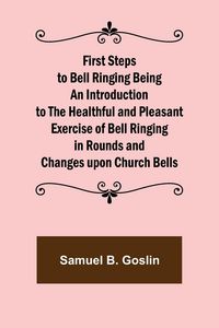Produktbild: First Steps to Bell Ringing Being an Introduction to the Healthful and Pleasant Exercise of Bell Ringing in Rounds and Changes upon Church Bells