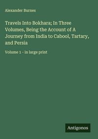 Produktbild: Travels Into Bokhara; In Three Volumes, Being the Account of A Journey from India to Cabool, Tartary, and Persia