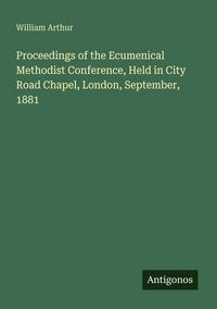 Produktbild: Proceedings of the Ecumenical Methodist Conference, Held in City Road Chapel, London, September, 1881