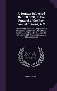 Produktbild: A Sermon Delivered Dec. 30, 1834, at the Funeral of the Rev. Samuel Stearns, A.M.: Pastor of the Trinitarian Congregational Church and Society, in Bed