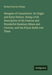 Produktbild: Newgate of Connecticut. Its Origin and Early History. Being a Full Description of the Famous and Wonderful Simsbury Mines and Caverns, and the Prison