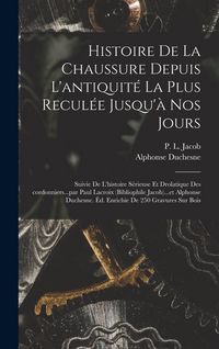 Produktbild: Histoire de la chaussure depuis l'antiquit&eacute; la plus recul&eacute;e jusqu'&agrave; nos jours; suivie de l'histoire s&eacute;rieuse et drolatique des cordonniers...par Paul Lacroix (bibliophile Jacob)...et Alphonse Duchesne. &Eacute;d. enrichie de 250 gravures sur bois