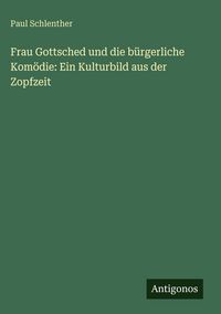 Produktbild: Frau Gottsched und die b&uuml;rgerliche Kom&ouml;die: Ein Kulturbild aus der Zopfzeit