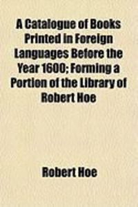 Produktbild: A Catalogue of Books Printed in Foreign Languages Before the Year 1600; Forming a Portion of the Library of Robert Hoe