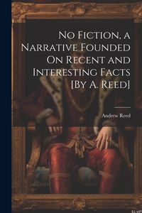 Produktbild: No Fiction, a Narrative Founded On Recent and Interesting Facts [By A. Reed]