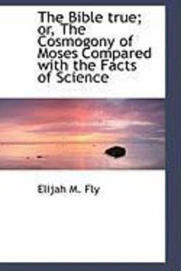 Produktbild: The Bible True; Or, the Cosmogony of Moses Compared with the Facts of Science