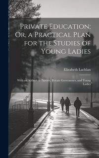 Produktbild: Private Education; Or, a Practical Plan for the Studies of Young Ladies: With an Address to Parents, Private Governesses, and Young Ladies