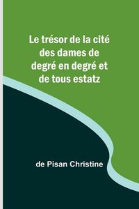 Produktbild: Le tr&eacute;sor de la cit&eacute; des dames de degr&eacute; en degr&eacute; et de tous estatz