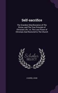 Produktbild: Self-sacrifice: The Grandest Manifestation of The Divine, and The True Principle of Christian Life; or, The Lost Power of Christian Ze