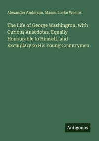 Produktbild: The Life of George Washington, with Curious Anecdotes, Equally Honourable to Himself, and Exemplary to His Young Countrymen