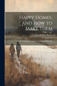 Produktbild: Happy Homes, and How to Make Them; Or, Counsels On Love, Courtship and Marriage