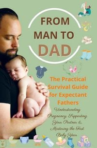 Produktbild: FROM MAN TO DAD the Practical Survival Guide for Expectant Fathers: Understanding Pregnancy, Supporting Your Partner & Mastering the First Baby Year