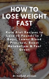Produktbild: How to Lose Weight Fast: Keto Diet Recipes to Lose 10 Pounds in 7 Days, Lower Blood Pressure, Boost Metabolism & Feel Great