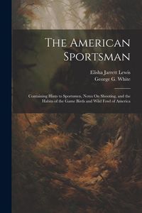 Produktbild: The American Sportsman: Containing Hints to Sportsmen, Notes On Shooting, and the Habits of the Game Birds and Wild Fowl of America