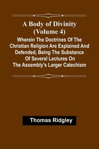 Produktbild: A Body Of Divinity (Volume 4); Wherein The Doctrines Of The Christian Religion Are Explained And Defended, Being The Substance Of Several Lectures On