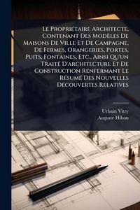 Produktbild: Le Propri&Atilde;(c)taire Architecte, Contenant Des Mod&egrave;les De Maisons De Ville Et De Campagne, De Fermes, Orangeries, Portes, Puits, Fontaines, Etc., Ainsi Qu'un Trait&Atilde;(c) D'architecture Et De Construction Renfermant Le R&Atilde;(c)sum&Atilde;(c) Des Nouvelles D&Atilde;(c)couvertes