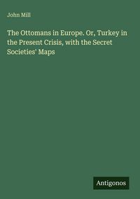 Produktbild: The Ottomans in Europe. Or, Turkey in the Present Crisis, with the Secret Societies' Maps