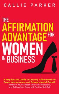 Produktbild: The Affirmation Advantage for Women in Business: A Step-by-Step Guide to Creating Affirmations for Career Advancement and Entrepreneurial Growth