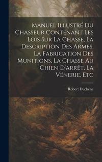 Produktbild: Manuel Illustr&eacute; Du Chasseur Contenant Les Lois Sur La Chasse, La Description Des Armes, La Fabrication Des Munitions, La Chasse Au Chien D'arr&ecirc;t, La V