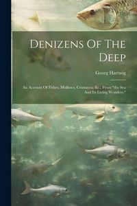 Produktbild: Denizens Of The Deep: An Account Of Fishes, Molluscs, Crustacea, &c., From "the Sea And Its Living Wonders."