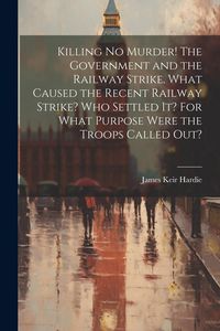 Produktbild: Killing no Murder! The Government and the Railway Strike. What Caused the Recent Railway Strike? Who Settled it? For What Purpose Were the Troops Called out?
