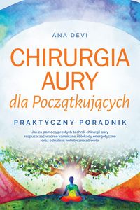 Produktbild: Chirurgia aury dla Poczatkujacych - Praktyczny poradnik: Jak za pomoca prostych technik chirurgii aury rozpuszczac wzorce karmiczne i blokady energety