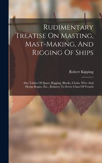 Produktbild: Rudimentary Treatise On Masting, Mast-making, And Rigging Of Ships: Also Tables Of Spars, Rigging, Blocks, Chain, Wire And Hemp Ropes, Etc., Relative