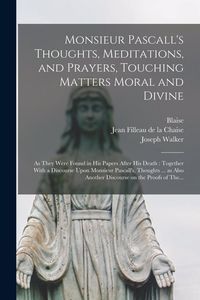 Produktbild: Monsieur Pascall's Thoughts, Meditations, and Prayers, Touching Matters Moral and Divine: As They Were Found in His Papers After His Death: Together W