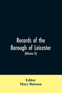 Produktbild: Records of the borough of Leicester; being a series of extracts from the archives of the Corporation of Leicester 1327- 1509 (Volume II)