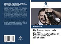 Produktbild: Die Medien setzen sich mit den Pr&auml;sidentschaftswahlen in Uganda seit 1962 auseinander