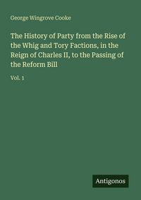 Produktbild: The History of Party from the Rise of the Whig and Tory Factions, in the Reign of Charles II, to the Passing of the Reform Bill